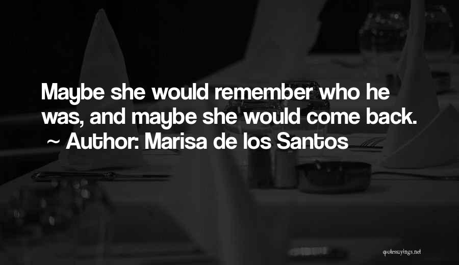 Marisa De Los Santos Quotes: Maybe She Would Remember Who He Was, And Maybe She Would Come Back.