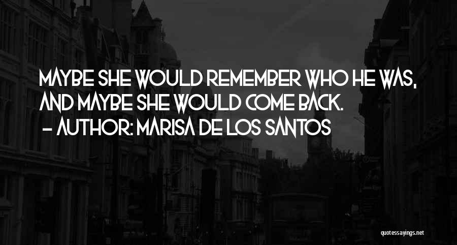 Marisa De Los Santos Quotes: Maybe She Would Remember Who He Was, And Maybe She Would Come Back.