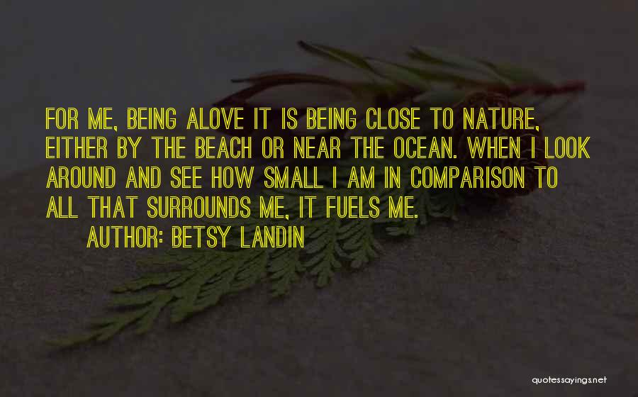 Betsy Landin Quotes: For Me, Being Alove It Is Being Close To Nature, Either By The Beach Or Near The Ocean. When I