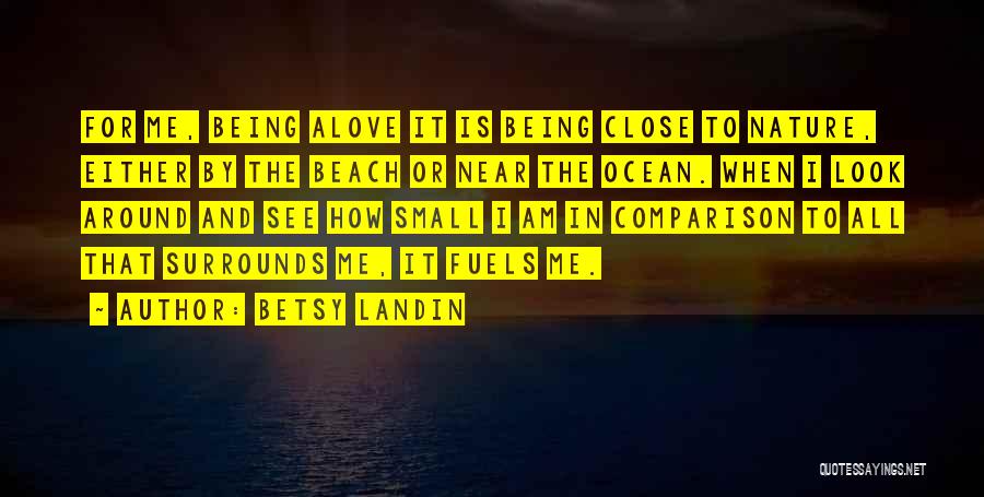 Betsy Landin Quotes: For Me, Being Alove It Is Being Close To Nature, Either By The Beach Or Near The Ocean. When I