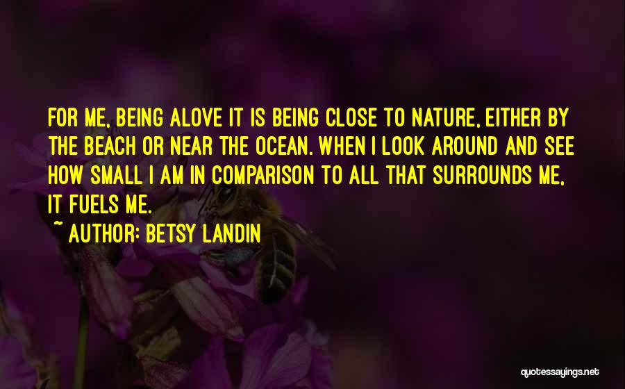 Betsy Landin Quotes: For Me, Being Alove It Is Being Close To Nature, Either By The Beach Or Near The Ocean. When I