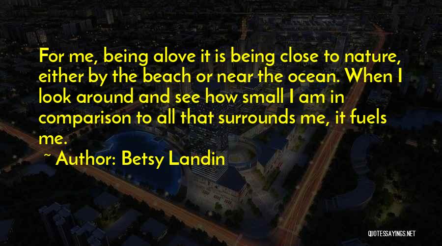 Betsy Landin Quotes: For Me, Being Alove It Is Being Close To Nature, Either By The Beach Or Near The Ocean. When I