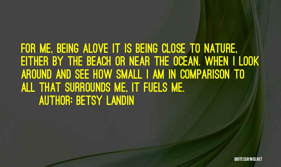 Betsy Landin Quotes: For Me, Being Alove It Is Being Close To Nature, Either By The Beach Or Near The Ocean. When I