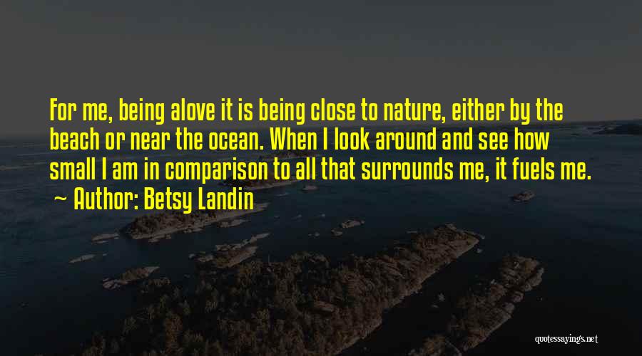 Betsy Landin Quotes: For Me, Being Alove It Is Being Close To Nature, Either By The Beach Or Near The Ocean. When I