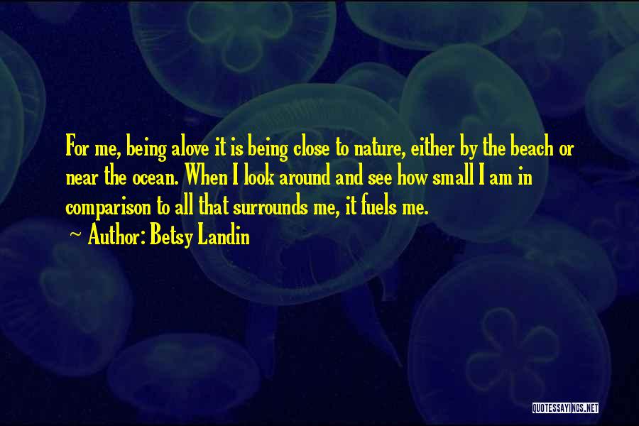 Betsy Landin Quotes: For Me, Being Alove It Is Being Close To Nature, Either By The Beach Or Near The Ocean. When I