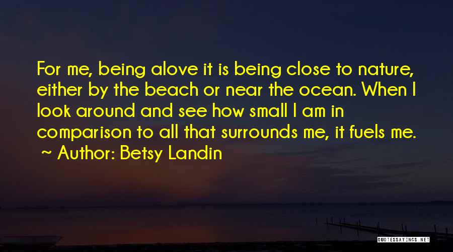 Betsy Landin Quotes: For Me, Being Alove It Is Being Close To Nature, Either By The Beach Or Near The Ocean. When I