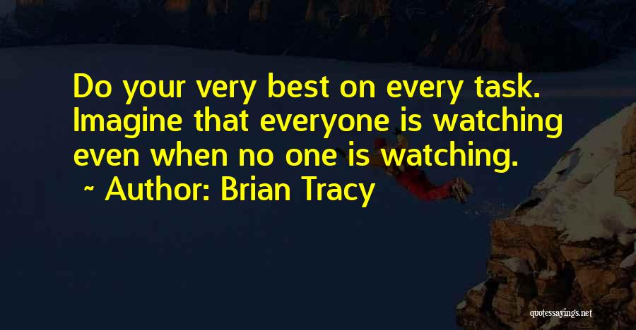 Brian Tracy Quotes: Do Your Very Best On Every Task. Imagine That Everyone Is Watching Even When No One Is Watching.