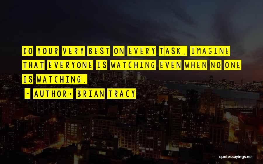 Brian Tracy Quotes: Do Your Very Best On Every Task. Imagine That Everyone Is Watching Even When No One Is Watching.