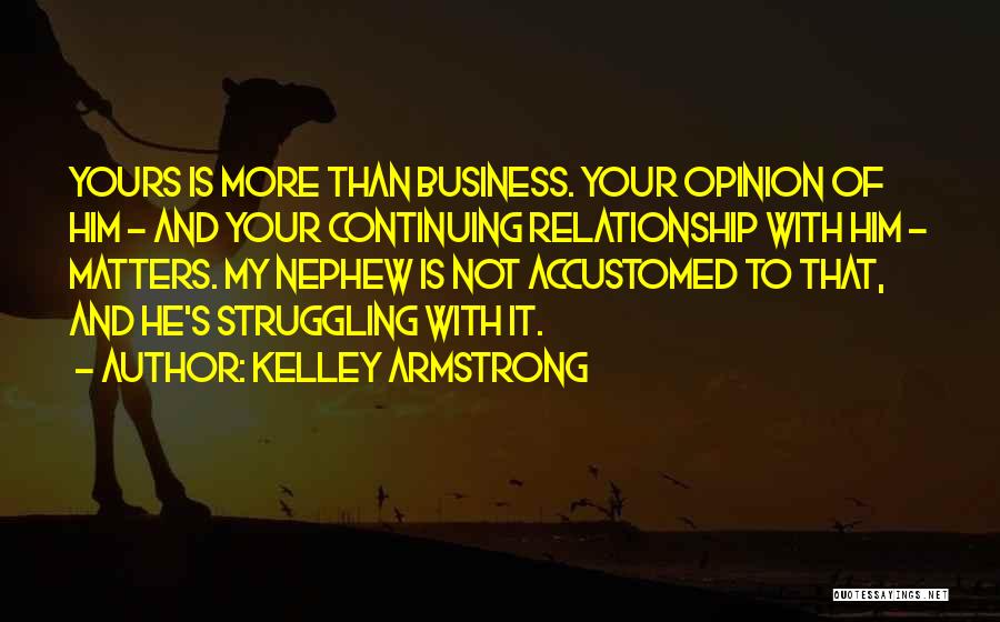 Kelley Armstrong Quotes: Yours Is More Than Business. Your Opinion Of Him - And Your Continuing Relationship With Him - Matters. My Nephew