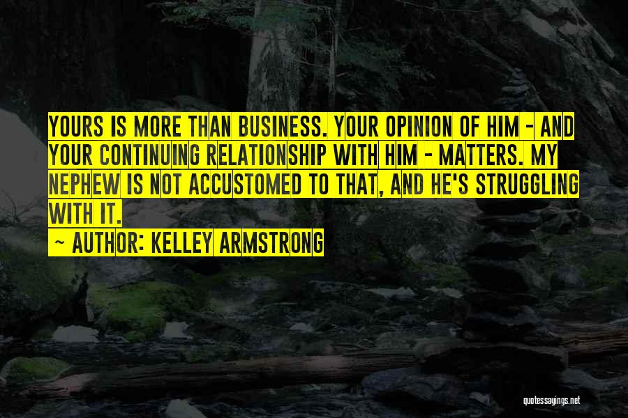 Kelley Armstrong Quotes: Yours Is More Than Business. Your Opinion Of Him - And Your Continuing Relationship With Him - Matters. My Nephew