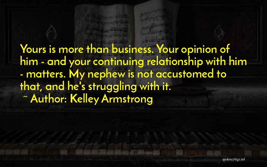 Kelley Armstrong Quotes: Yours Is More Than Business. Your Opinion Of Him - And Your Continuing Relationship With Him - Matters. My Nephew