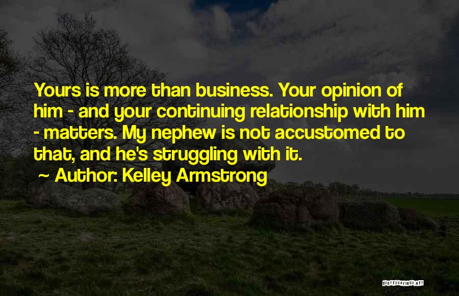 Kelley Armstrong Quotes: Yours Is More Than Business. Your Opinion Of Him - And Your Continuing Relationship With Him - Matters. My Nephew