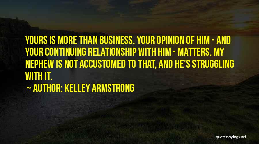 Kelley Armstrong Quotes: Yours Is More Than Business. Your Opinion Of Him - And Your Continuing Relationship With Him - Matters. My Nephew