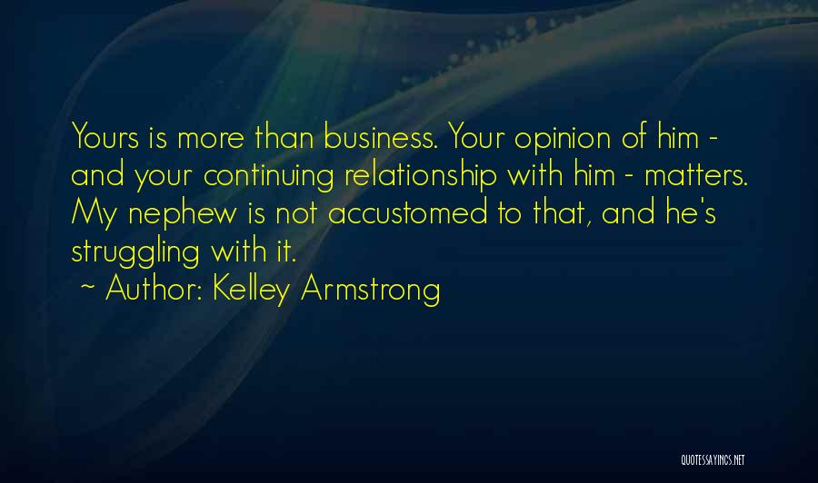 Kelley Armstrong Quotes: Yours Is More Than Business. Your Opinion Of Him - And Your Continuing Relationship With Him - Matters. My Nephew