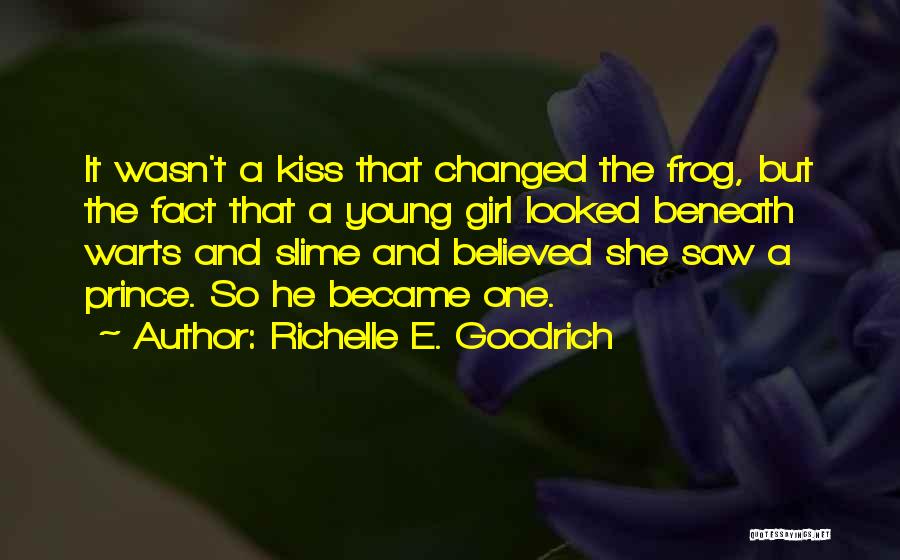 Richelle E. Goodrich Quotes: It Wasn't A Kiss That Changed The Frog, But The Fact That A Young Girl Looked Beneath Warts And Slime