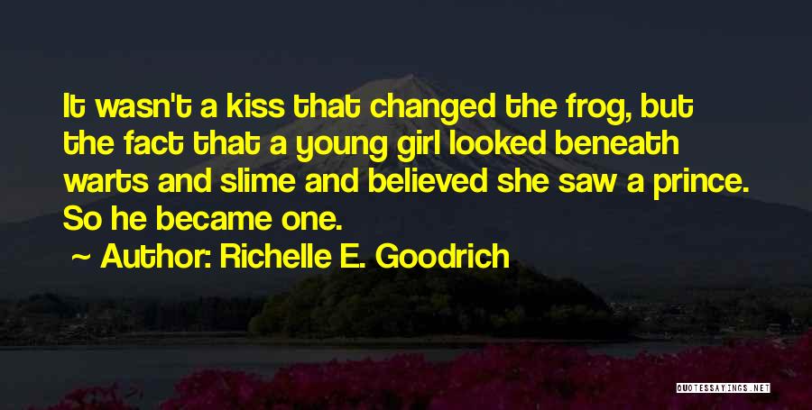 Richelle E. Goodrich Quotes: It Wasn't A Kiss That Changed The Frog, But The Fact That A Young Girl Looked Beneath Warts And Slime