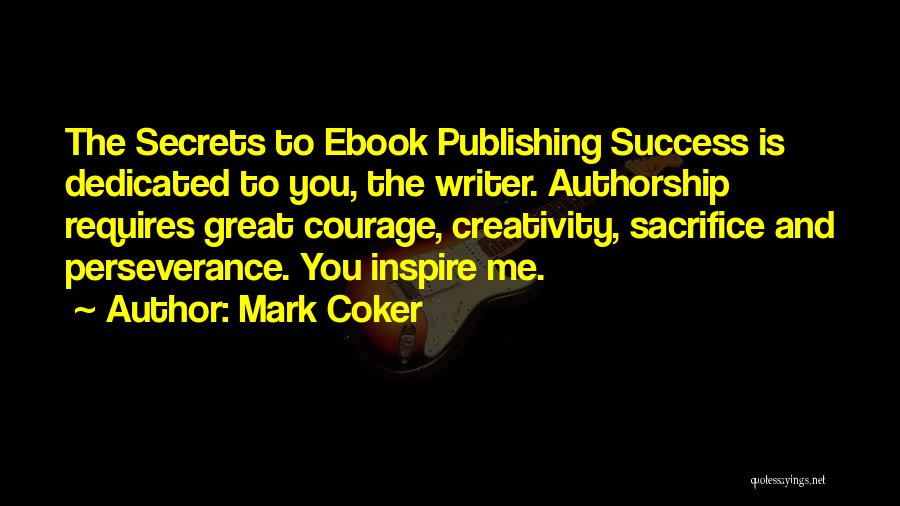 Mark Coker Quotes: The Secrets To Ebook Publishing Success Is Dedicated To You, The Writer. Authorship Requires Great Courage, Creativity, Sacrifice And Perseverance.