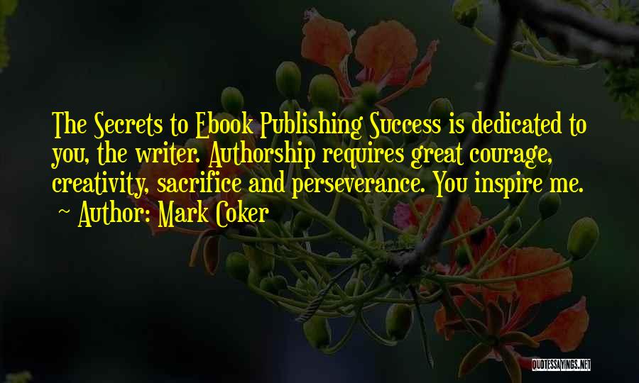 Mark Coker Quotes: The Secrets To Ebook Publishing Success Is Dedicated To You, The Writer. Authorship Requires Great Courage, Creativity, Sacrifice And Perseverance.