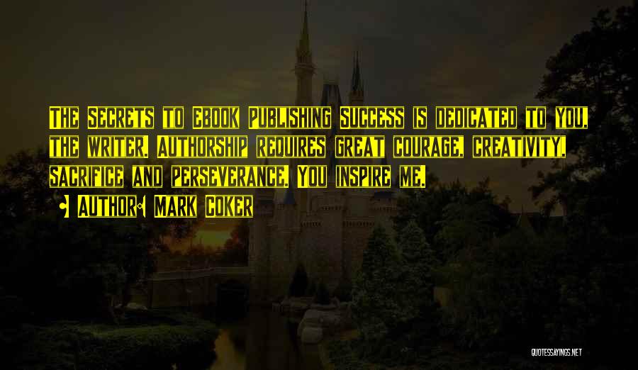 Mark Coker Quotes: The Secrets To Ebook Publishing Success Is Dedicated To You, The Writer. Authorship Requires Great Courage, Creativity, Sacrifice And Perseverance.