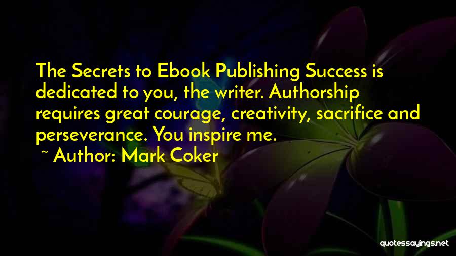 Mark Coker Quotes: The Secrets To Ebook Publishing Success Is Dedicated To You, The Writer. Authorship Requires Great Courage, Creativity, Sacrifice And Perseverance.