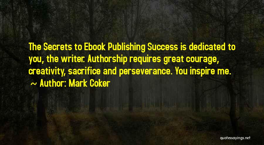 Mark Coker Quotes: The Secrets To Ebook Publishing Success Is Dedicated To You, The Writer. Authorship Requires Great Courage, Creativity, Sacrifice And Perseverance.