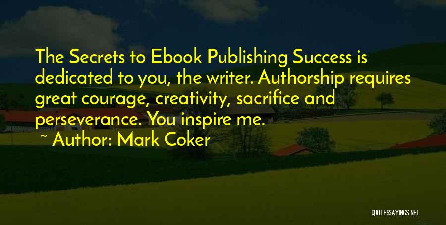 Mark Coker Quotes: The Secrets To Ebook Publishing Success Is Dedicated To You, The Writer. Authorship Requires Great Courage, Creativity, Sacrifice And Perseverance.