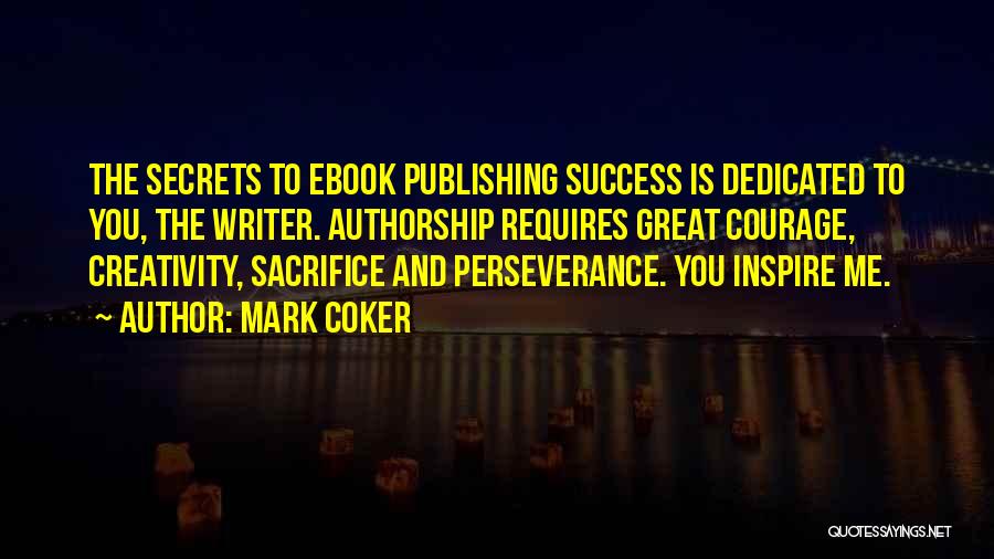 Mark Coker Quotes: The Secrets To Ebook Publishing Success Is Dedicated To You, The Writer. Authorship Requires Great Courage, Creativity, Sacrifice And Perseverance.