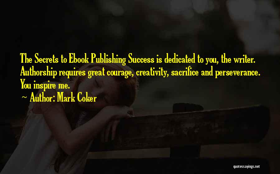 Mark Coker Quotes: The Secrets To Ebook Publishing Success Is Dedicated To You, The Writer. Authorship Requires Great Courage, Creativity, Sacrifice And Perseverance.