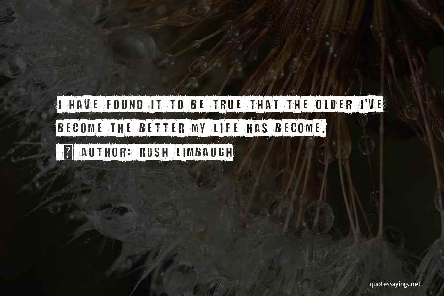 Rush Limbaugh Quotes: I Have Found It To Be True That The Older I've Become The Better My Life Has Become.