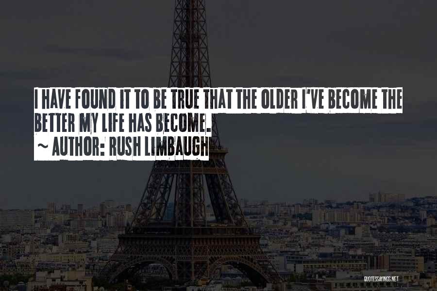 Rush Limbaugh Quotes: I Have Found It To Be True That The Older I've Become The Better My Life Has Become.