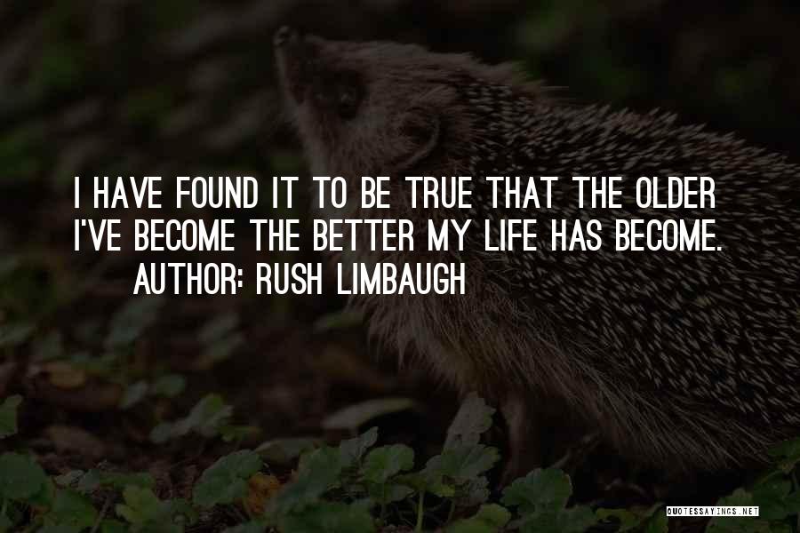 Rush Limbaugh Quotes: I Have Found It To Be True That The Older I've Become The Better My Life Has Become.