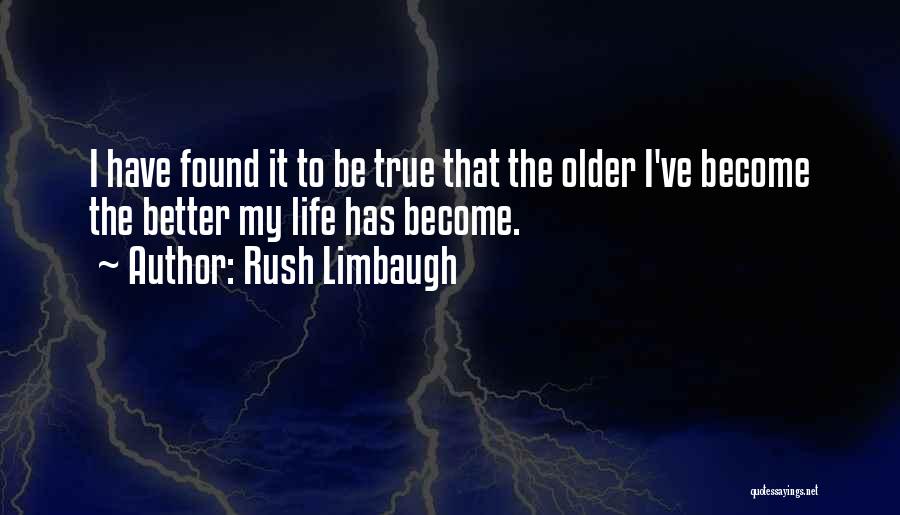 Rush Limbaugh Quotes: I Have Found It To Be True That The Older I've Become The Better My Life Has Become.