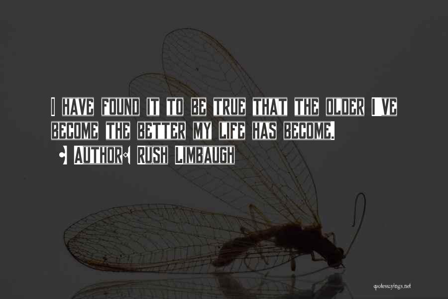 Rush Limbaugh Quotes: I Have Found It To Be True That The Older I've Become The Better My Life Has Become.