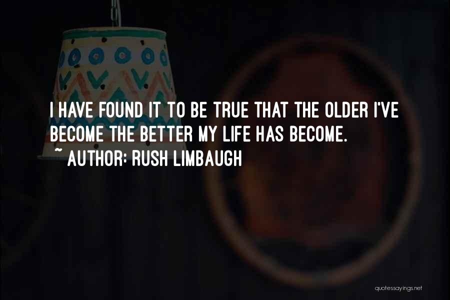 Rush Limbaugh Quotes: I Have Found It To Be True That The Older I've Become The Better My Life Has Become.