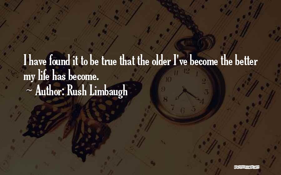 Rush Limbaugh Quotes: I Have Found It To Be True That The Older I've Become The Better My Life Has Become.