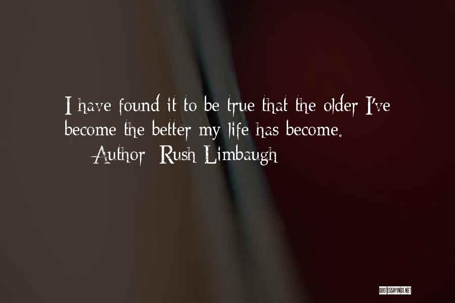 Rush Limbaugh Quotes: I Have Found It To Be True That The Older I've Become The Better My Life Has Become.