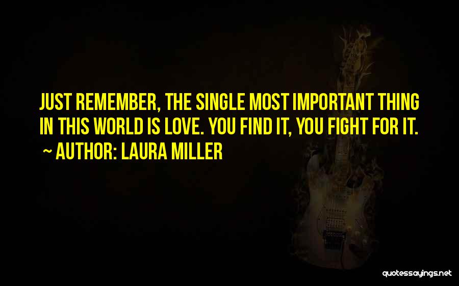 Laura Miller Quotes: Just Remember, The Single Most Important Thing In This World Is Love. You Find It, You Fight For It.