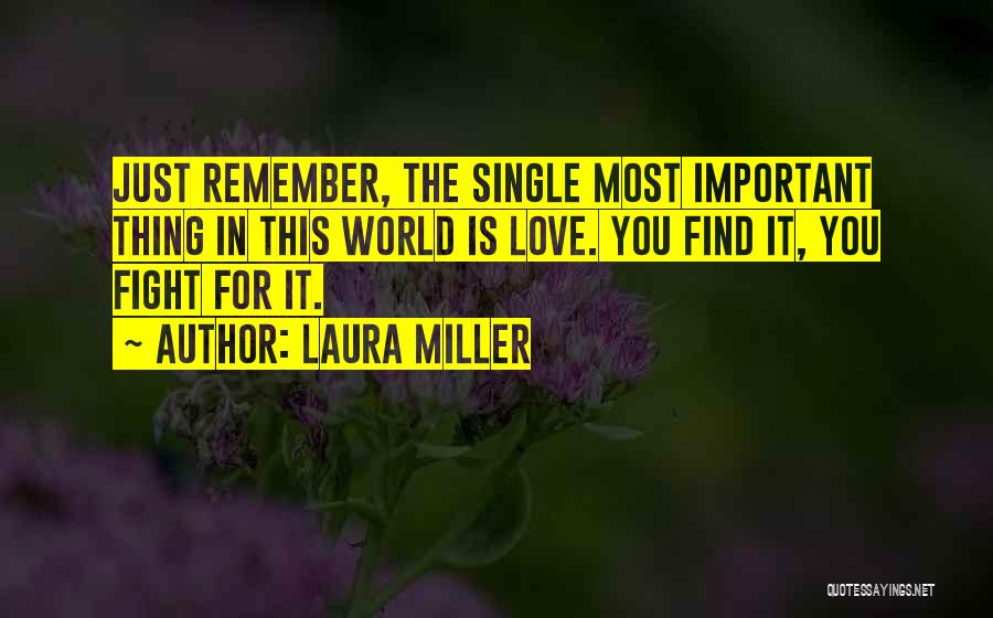 Laura Miller Quotes: Just Remember, The Single Most Important Thing In This World Is Love. You Find It, You Fight For It.