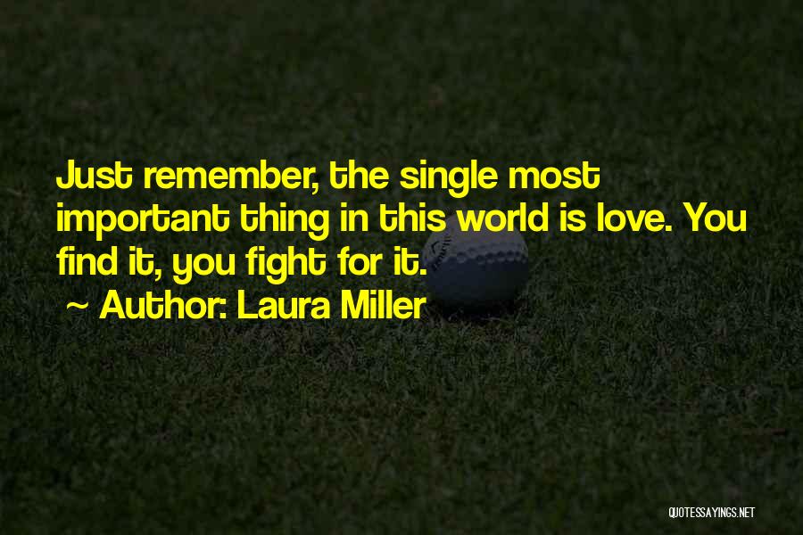 Laura Miller Quotes: Just Remember, The Single Most Important Thing In This World Is Love. You Find It, You Fight For It.