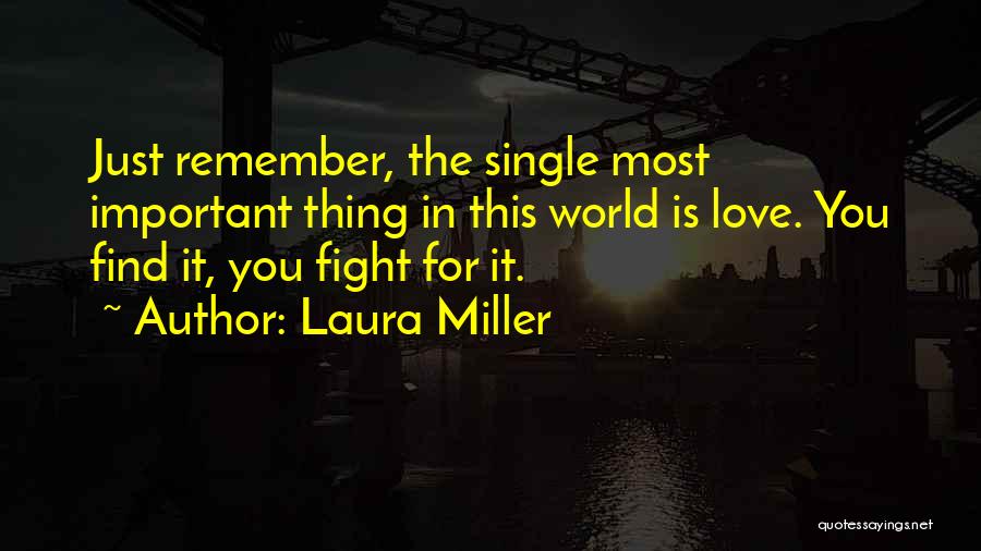 Laura Miller Quotes: Just Remember, The Single Most Important Thing In This World Is Love. You Find It, You Fight For It.