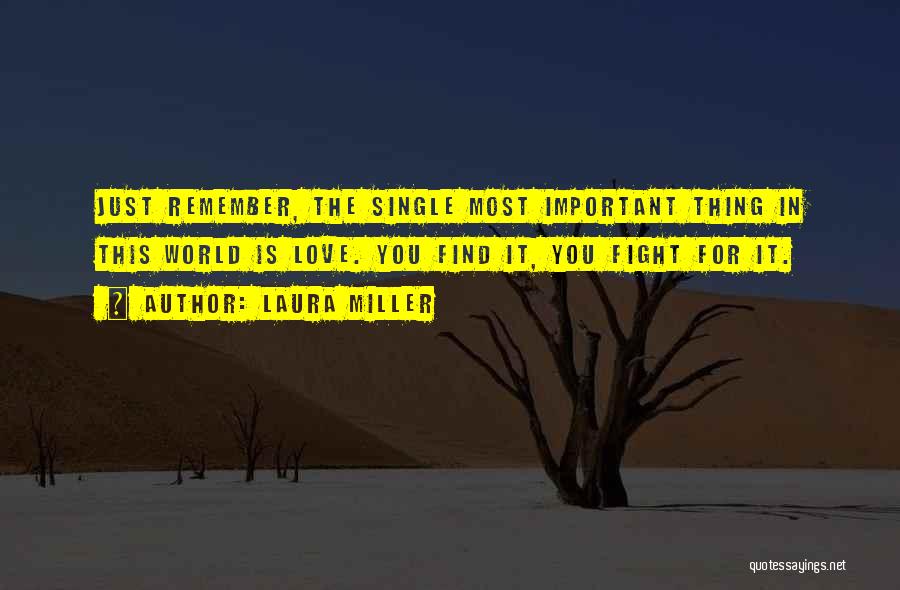 Laura Miller Quotes: Just Remember, The Single Most Important Thing In This World Is Love. You Find It, You Fight For It.