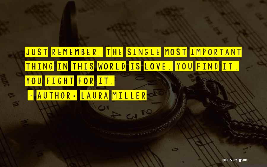 Laura Miller Quotes: Just Remember, The Single Most Important Thing In This World Is Love. You Find It, You Fight For It.