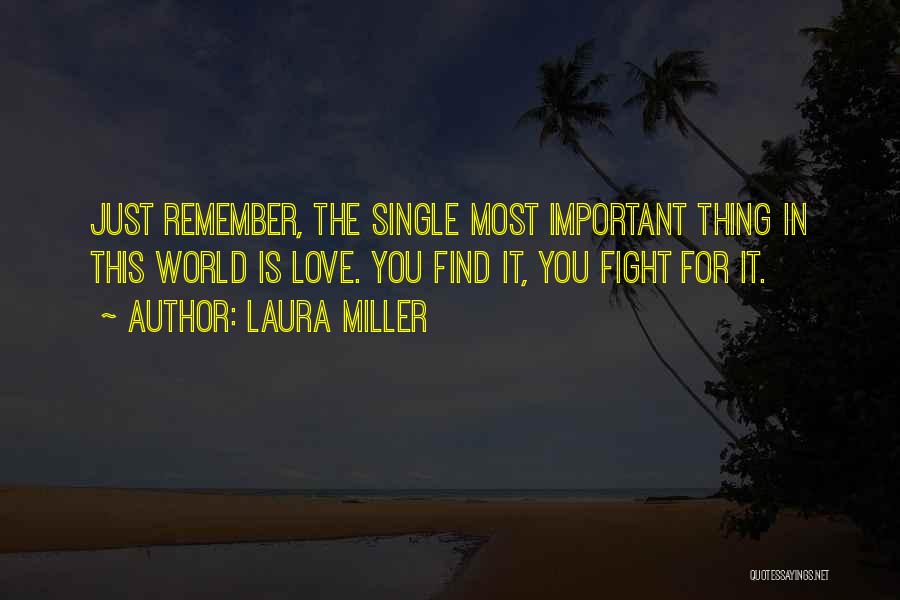Laura Miller Quotes: Just Remember, The Single Most Important Thing In This World Is Love. You Find It, You Fight For It.