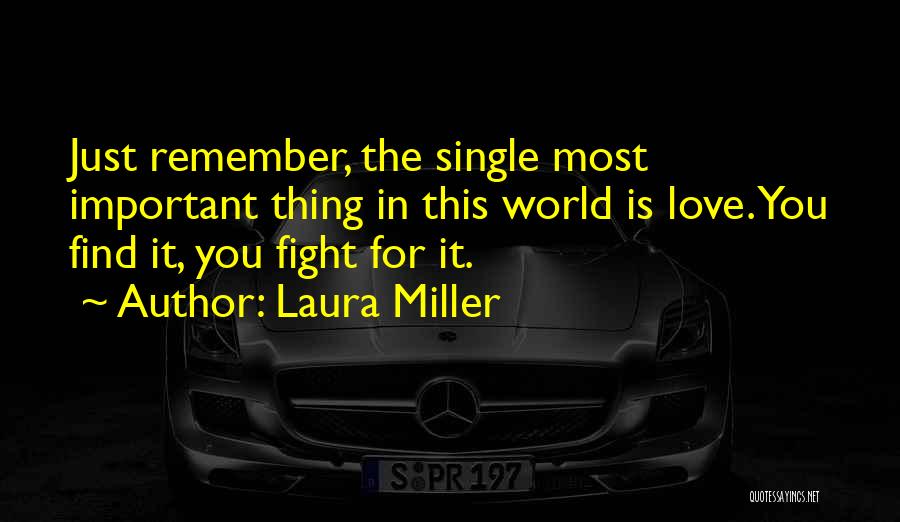 Laura Miller Quotes: Just Remember, The Single Most Important Thing In This World Is Love. You Find It, You Fight For It.