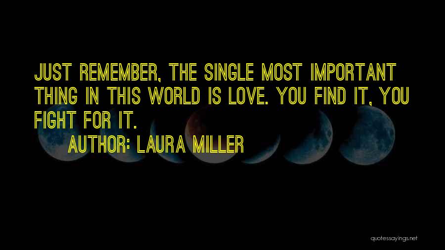 Laura Miller Quotes: Just Remember, The Single Most Important Thing In This World Is Love. You Find It, You Fight For It.