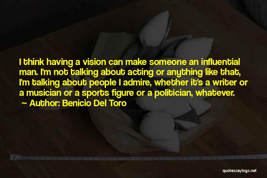 Benicio Del Toro Quotes: I Think Having A Vision Can Make Someone An Influential Man. I'm Not Talking About Acting Or Anything Like That,