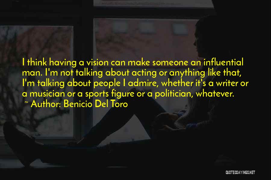 Benicio Del Toro Quotes: I Think Having A Vision Can Make Someone An Influential Man. I'm Not Talking About Acting Or Anything Like That,