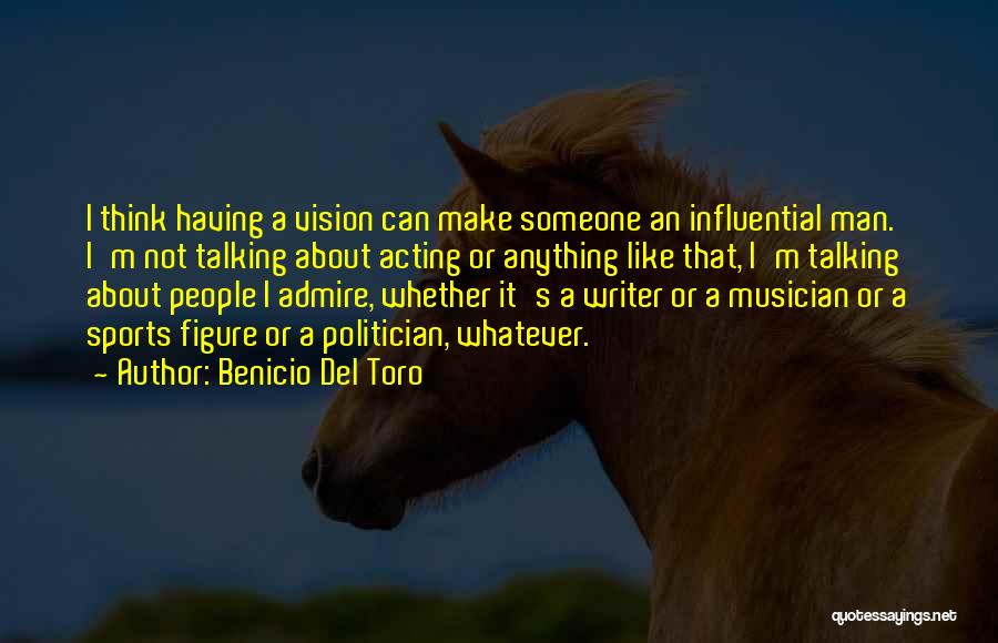 Benicio Del Toro Quotes: I Think Having A Vision Can Make Someone An Influential Man. I'm Not Talking About Acting Or Anything Like That,