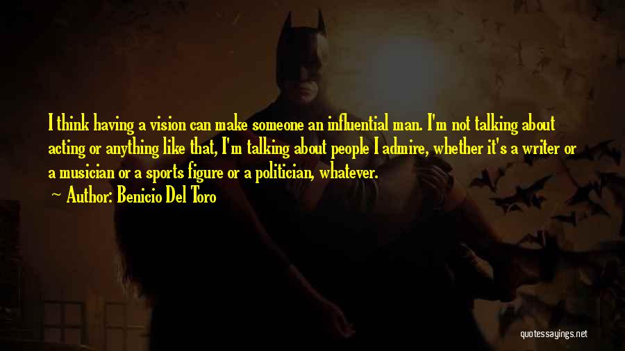 Benicio Del Toro Quotes: I Think Having A Vision Can Make Someone An Influential Man. I'm Not Talking About Acting Or Anything Like That,