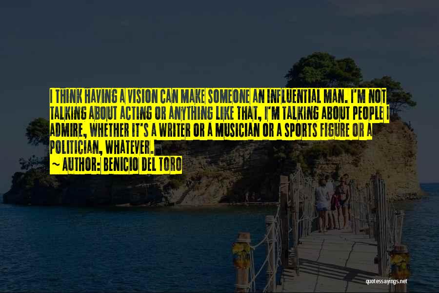 Benicio Del Toro Quotes: I Think Having A Vision Can Make Someone An Influential Man. I'm Not Talking About Acting Or Anything Like That,